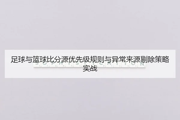 足球与篮球比分源优先级规则与异常来源剔除策略实战